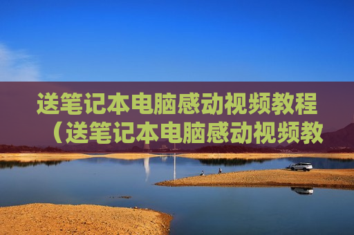 送笔记本电脑感动视频教程（送笔记本电脑感动视频教程下载）