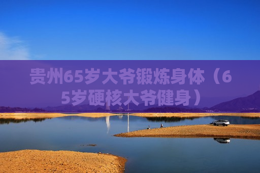 贵州65岁大爷锻炼身体（65岁硬核大爷健身）