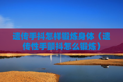 遗传手抖怎样锻炼身体（遗传性手颤抖怎么锻炼）
