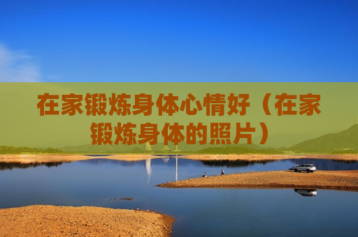 在家锻炼身体心情好（在家锻炼身体的照片）