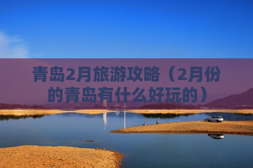 青岛2月旅游攻略（2月份的青岛有什么好玩的）