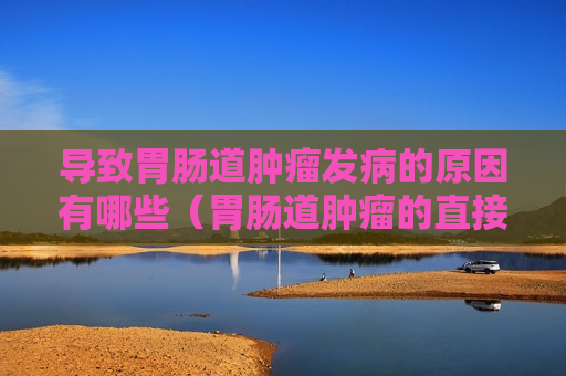 导致胃肠道肿瘤发病的原因有哪些（胃肠道肿瘤的直接征象）
