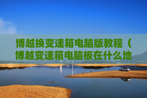 博越换变速箱电脑版教程（博越变速箱电脑板在什么地方）