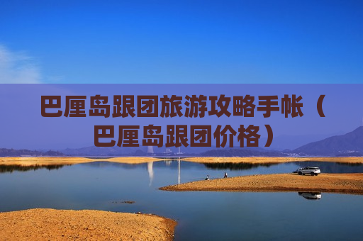巴厘岛跟团旅游攻略手帐（巴厘岛跟团价格）