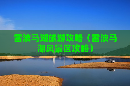 雷波马湖旅游攻略（雷波马湖风景区攻略）