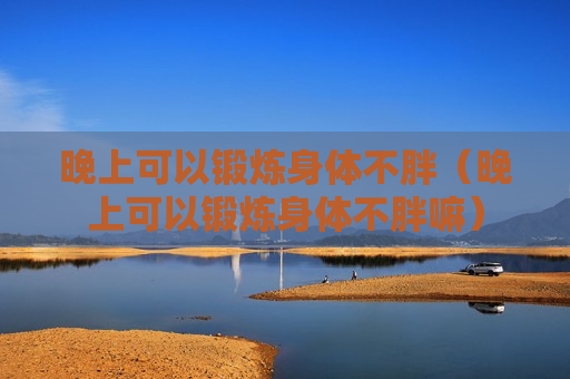 晚上可以锻炼身体不胖（晚上可以锻炼身体不胖嘛）