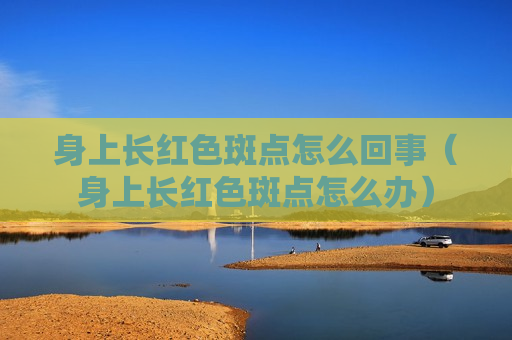 身上长红色斑点怎么回事（身上长红色斑点怎么办）