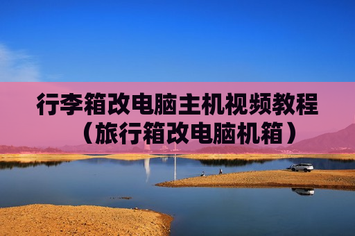 行李箱改电脑主机视频教程（旅行箱改电脑机箱）