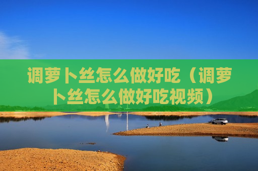 调萝卜丝怎么做好吃（调萝卜丝怎么做好吃视频）