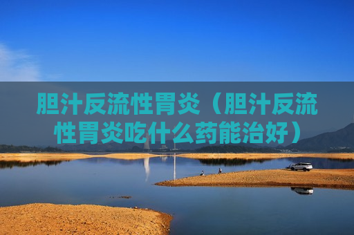 胆汁反流性胃炎（胆汁反流性胃炎吃什么药能治好）