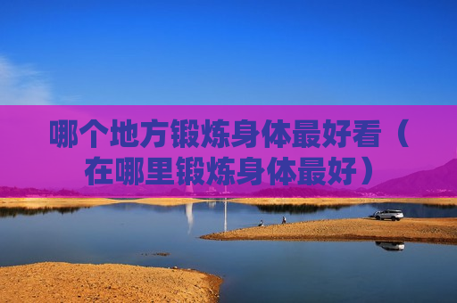 哪个地方锻炼身体最好看（在哪里锻炼身体最好）