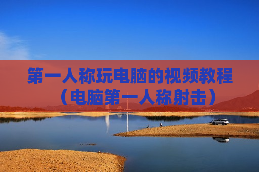 第一人称玩电脑的视频教程（电脑第一人称射击）
