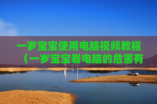 一岁宝宝使用电脑视频教程（一岁宝宝看电脑的危害有多大）