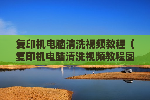 复印机电脑清洗视频教程（复印机电脑清洗视频教程图解）