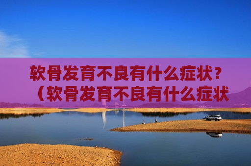 软骨发育不良有什么症状？（软骨发育不良有什么症状）