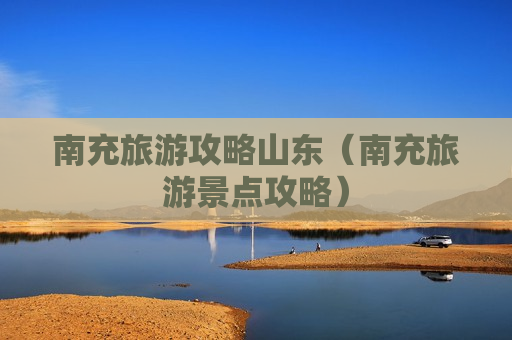 南充旅游攻略山东（南充旅游景点攻略）