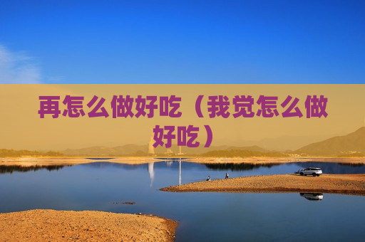 再怎么做好吃（我觉怎么做好吃）