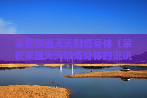 呆在家里天天锻炼身体（呆在家里天天锻炼身体的说说）