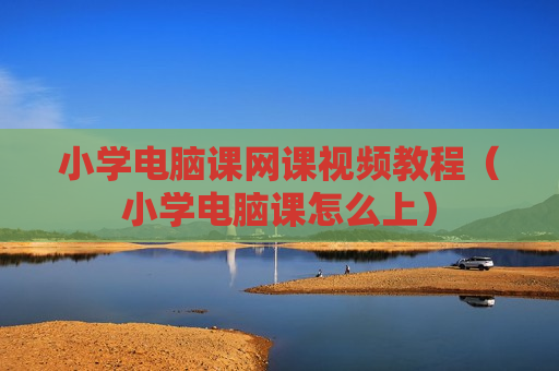 小学电脑课网课视频教程（小学电脑课怎么上）