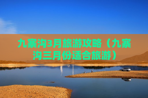 九寨沟3月旅游攻略（九寨沟三月份适合旅游）