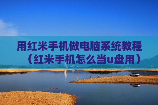 用红米手机做电脑系统教程（红米手机怎么当u盘用）