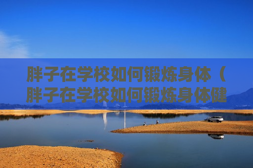 胖子在学校如何锻炼身体（胖子在学校如何锻炼身体健康）