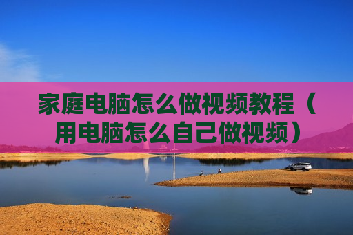 家庭电脑怎么做视频教程（用电脑怎么自己做视频）