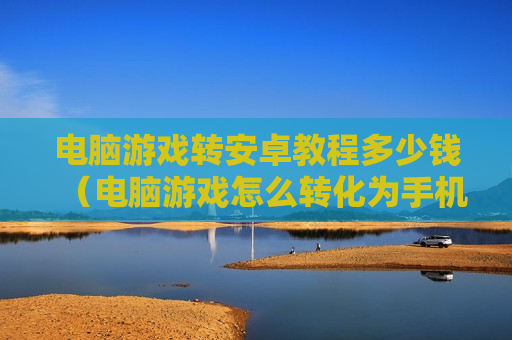 电脑游戏转安卓教程多少钱（电脑游戏怎么转化为手机版）