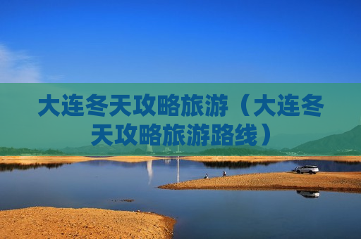 大连冬天攻略旅游（大连冬天攻略旅游路线）