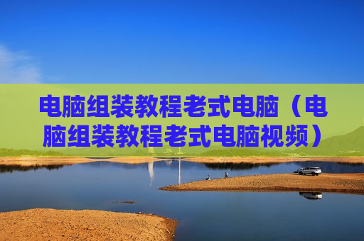 电脑组装教程老式电脑（电脑组装教程老式电脑视频）