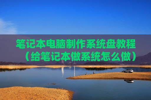 笔记本电脑制作系统盘教程（给笔记本做系统怎么做）