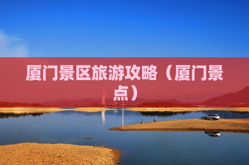 厦门景区旅游攻略（厦门景点）