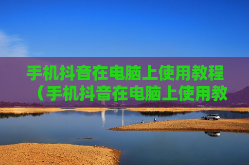 手机抖音在电脑上使用教程（手机抖音在电脑上使用教程怎么下载）