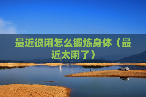 最近很闲怎么锻炼身体（最近太闲了）
