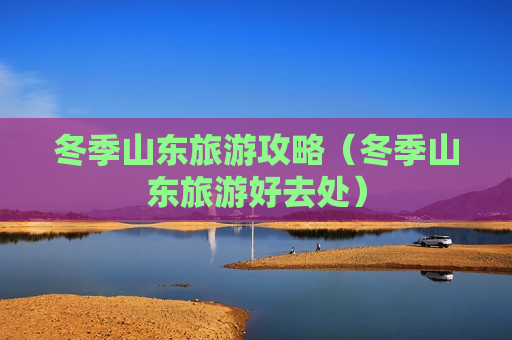 冬季山东旅游攻略（冬季山东旅游好去处）
