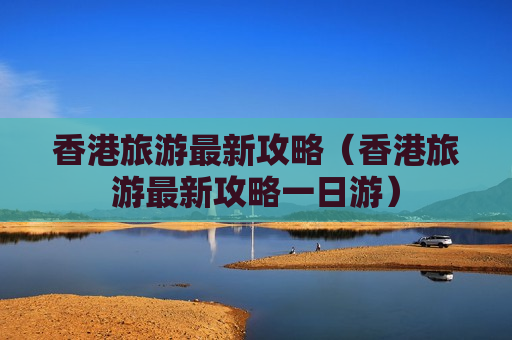 香港旅游最新攻略（香港旅游最新攻略一日游）