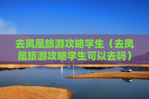 去凤凰旅游攻略学生（去凤凰旅游攻略学生可以去吗）
