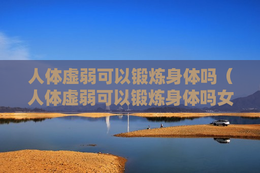 人体虚弱可以锻炼身体吗（人体虚弱可以锻炼身体吗女性）