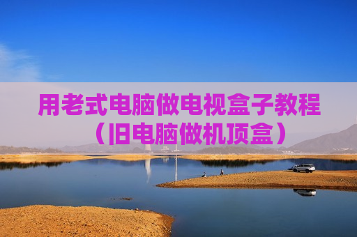 用老式电脑做电视盒子教程（旧电脑做机顶盒）