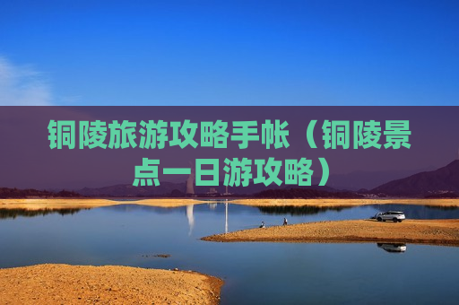 铜陵旅游攻略手帐（铜陵景点一日游攻略）
