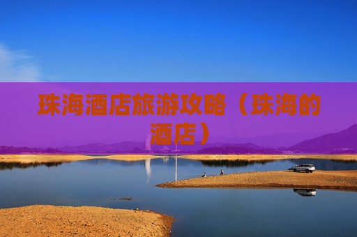 珠海酒店旅游攻略（珠海的酒店）