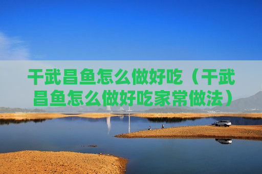 干武昌鱼怎么做好吃（干武昌鱼怎么做好吃家常做法）