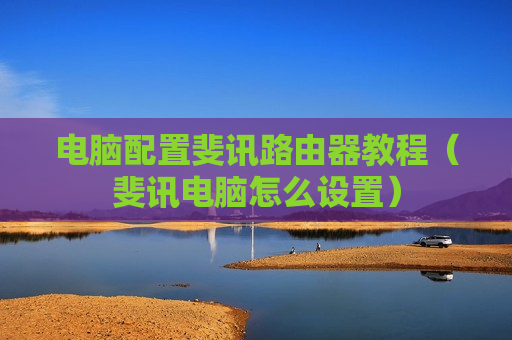 电脑配置斐讯路由器教程（斐讯电脑怎么设置）