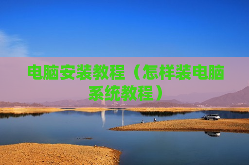 电脑安装教程（怎样装电脑系统教程）