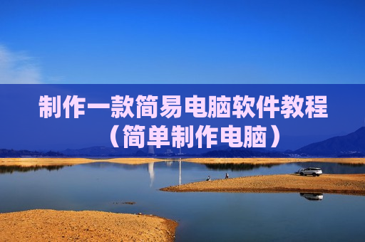 制作一款简易电脑软件教程（简单制作电脑）