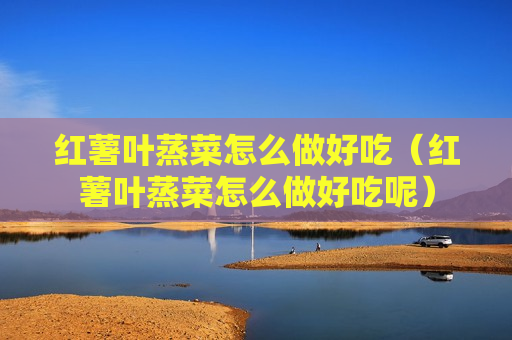 红薯叶蒸菜怎么做好吃（红薯叶蒸菜怎么做好吃呢）