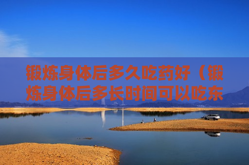 锻炼身体后多久吃药好（锻炼身体后多长时间可以吃东西）