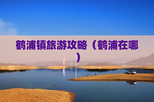 鹤浦镇旅游攻略（鹤浦在哪）