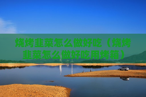 烧烤韭菜怎么做好吃（烧烤韭菜怎么做好吃用烤箱）