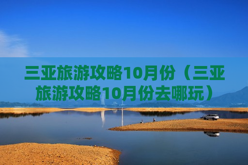 三亚旅游攻略10月份（三亚旅游攻略10月份去哪玩）